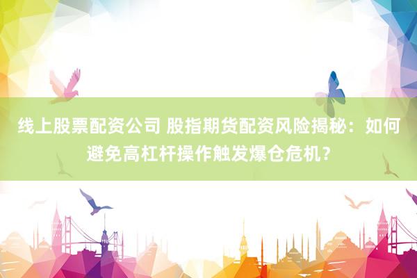 线上股票配资公司 股指期货配资风险揭秘：如何避免高杠杆操作触发爆仓危机？