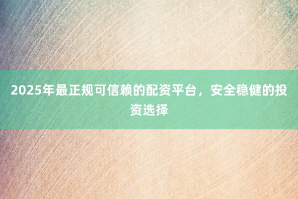 2025年最正规可信赖的配资平台，安全稳健的投资选择