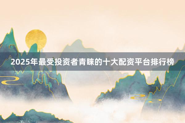 2025年最受投资者青睐的十大配资平台排行榜