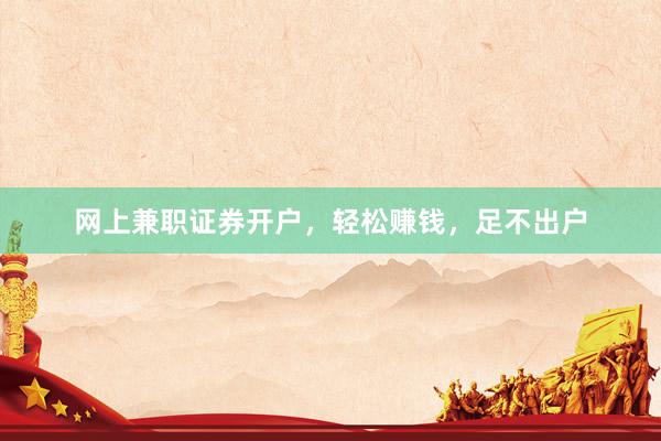 网上兼职证券开户，轻松赚钱，足不出户