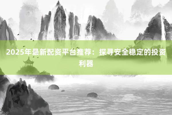 2025年最新配资平台推荐：探寻安全稳定的投资利器
