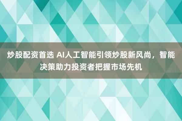 炒股配资首选 AI人工智能引领炒股新风尚，智能决策助力投资者把握市场先机