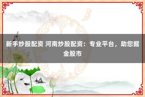 新手炒股配资 河南炒股配资：专业平台，助您掘金股市