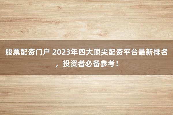 股票配资门户 2023年四大顶尖配资平台最新排名，投资者必备参考！