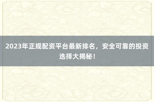 2023年正规配资平台最新排名，安全可靠的投资选择大揭秘！