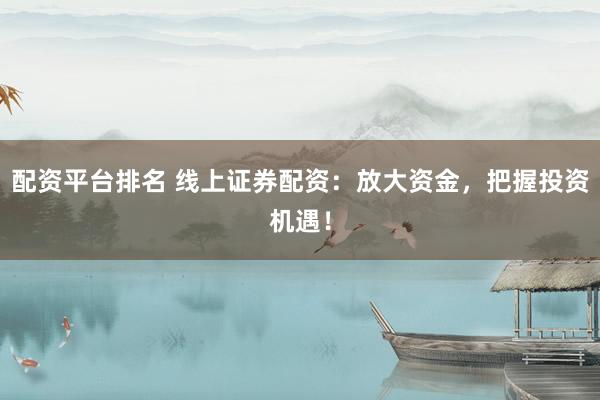 配资平台排名 线上证券配资：放大资金，把握投资机遇！