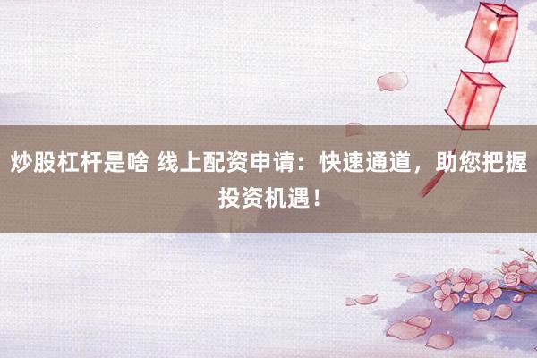 炒股杠杆是啥 线上配资申请：快速通道，助您把握投资机遇！
