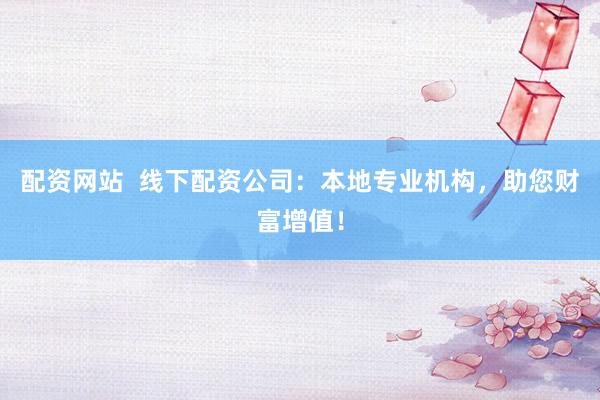 配资网站  线下配资公司：本地专业机构，助您财富增值！