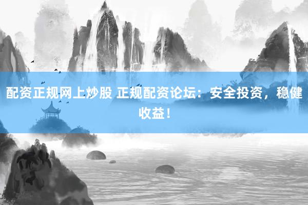 配资正规网上炒股 正规配资论坛：安全投资，稳健收益！