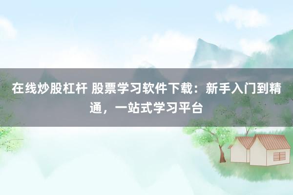 在线炒股杠杆 股票学习软件下载：新手入门到精通，一站式学习平台