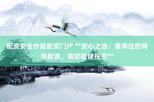 配资安全炒股配资门户 **安心之选：靠得住的网络配资，助您稳健投资**