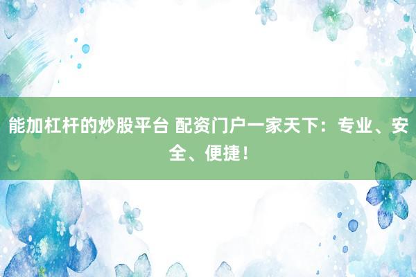 能加杠杆的炒股平台 配资门户一家天下：专业、安全、便捷！