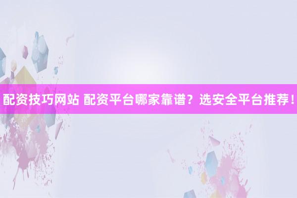 配资技巧网站 配资平台哪家靠谱？选安全平台推荐！