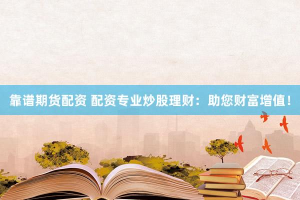靠谱期货配资 配资专业炒股理财：助您财富增值！