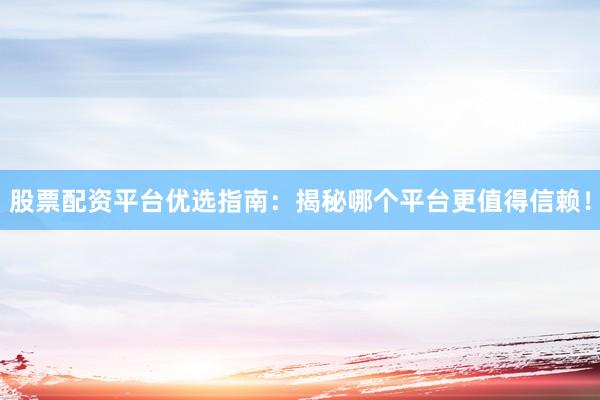 股票配资平台优选指南：揭秘哪个平台更值得信赖！