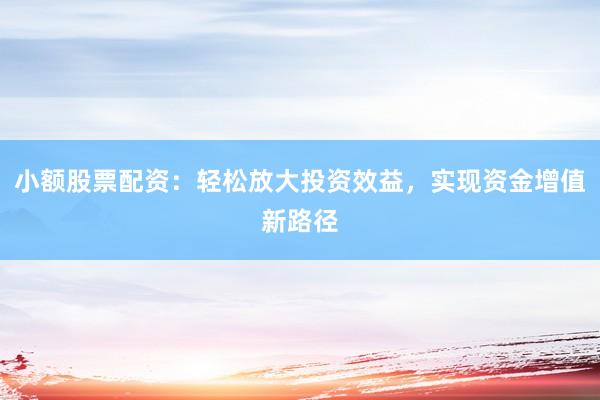 小额股票配资：轻松放大投资效益，实现资金增值新路径