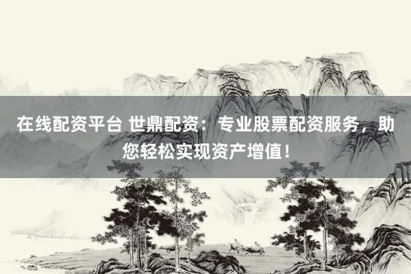 在线配资平台 世鼎配资：专业股票配资服务，助您轻松实现资产增值！