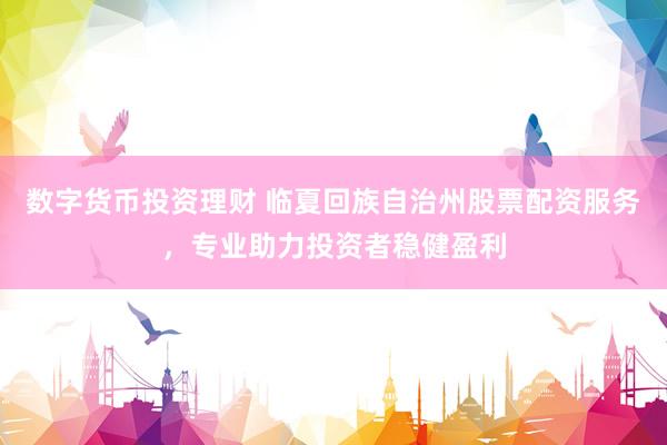 数字货币投资理财 临夏回族自治州股票配资服务，专业助力投资者稳健盈利