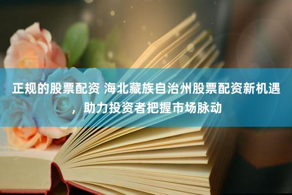 正规的股票配资 海北藏族自治州股票配资新机遇，助力投资者把握市场脉动