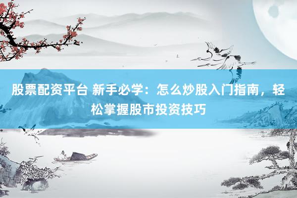 股票配资平台 新手必学：怎么炒股入门指南，轻松掌握股市投资技巧