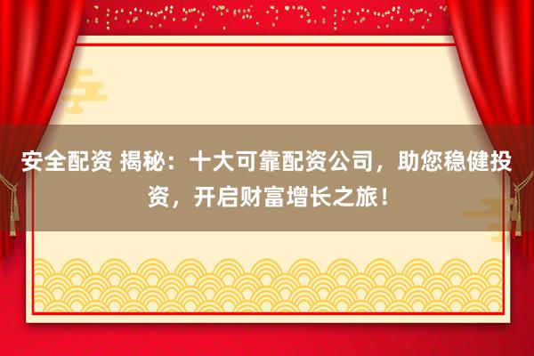 安全配资 揭秘：十大可靠配资公司，助您稳健投资，开启财富增长之旅！
