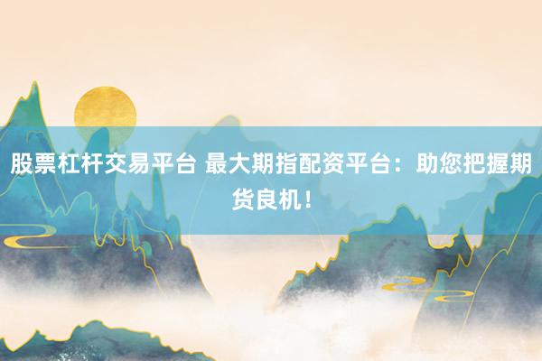 股票杠杆交易平台 最大期指配资平台：助您把握期货良机！