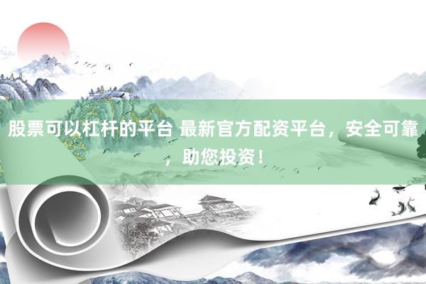 股票可以杠杆的平台 最新官方配资平台，安全可靠，助您投资！
