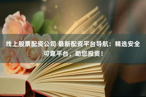 线上股票配资公司 最新配资平台导航：精选安全可靠平台，助您投资！
