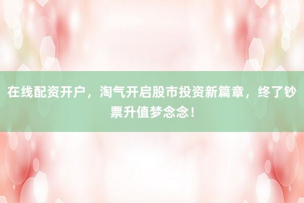 在线配资开户，淘气开启股市投资新篇章，终了钞票升值梦念念！