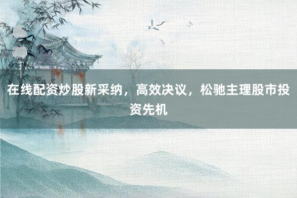在线配资炒股新采纳，高效决议，松驰主理股市投资先机