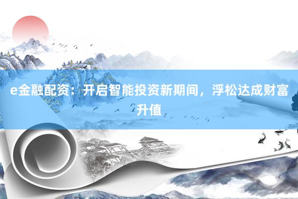 e金融配资：开启智能投资新期间，浮松达成财富升值