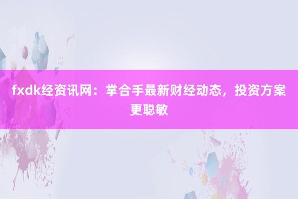 fxdk经资讯网：掌合手最新财经动态，投资方案更聪敏