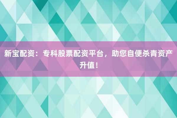 新宝配资：专科股票配资平台，助您自便杀青资产升值！