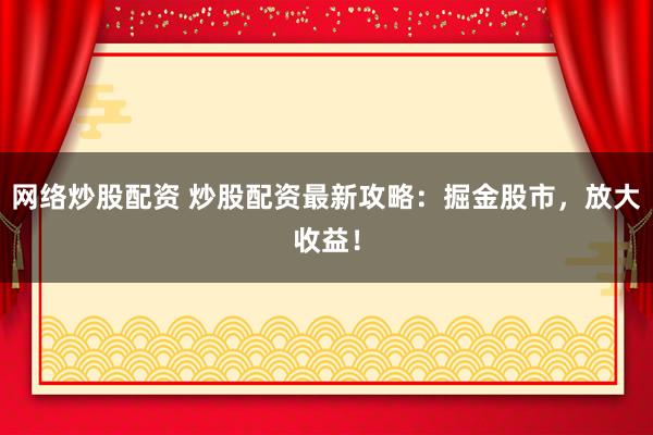 网络炒股配资 炒股配资最新攻略：掘金股市，放大收益！