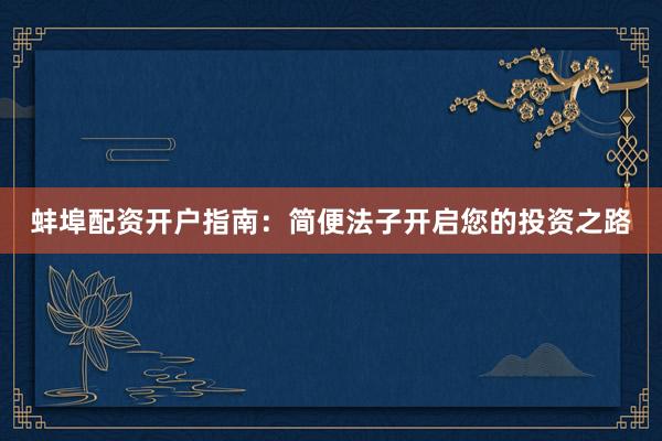 蚌埠配资开户指南：简便法子开启您的投资之路