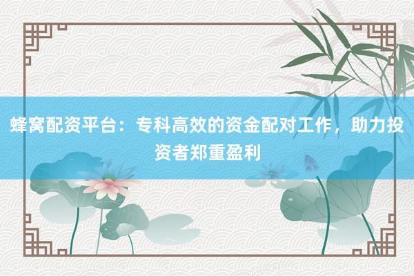 蜂窝配资平台：专科高效的资金配对工作，助力投资者郑重盈利