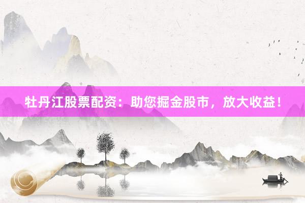 牡丹江股票配资：助您掘金股市，放大收益！