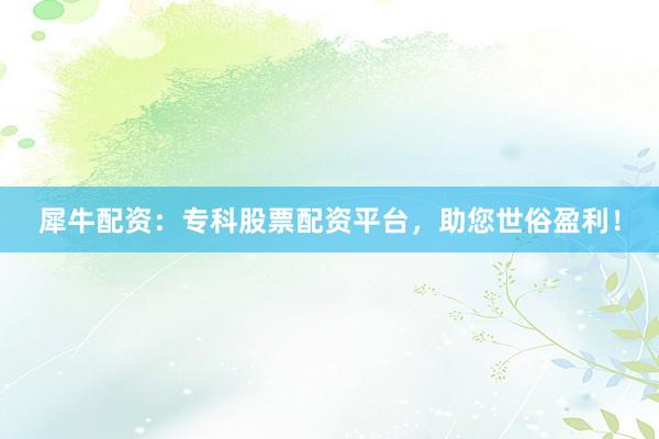 犀牛配资：专科股票配资平台，助您世俗盈利！