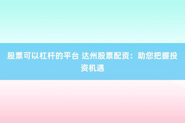 股票可以杠杆的平台 达州股票配资：助您把握投资机遇