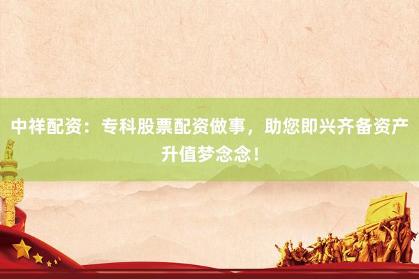 中祥配资：专科股票配资做事，助您即兴齐备资产升值梦念念！