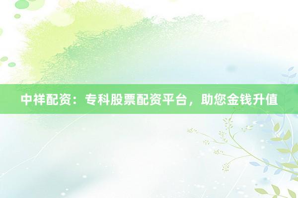 中祥配资：专科股票配资平台，助您金钱升值