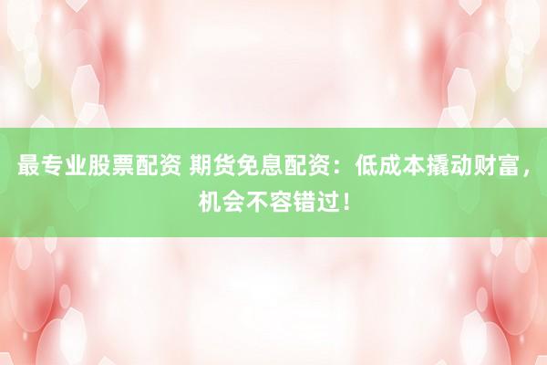 最专业股票配资 期货免息配资：低成本撬动财富，机会不容错过！