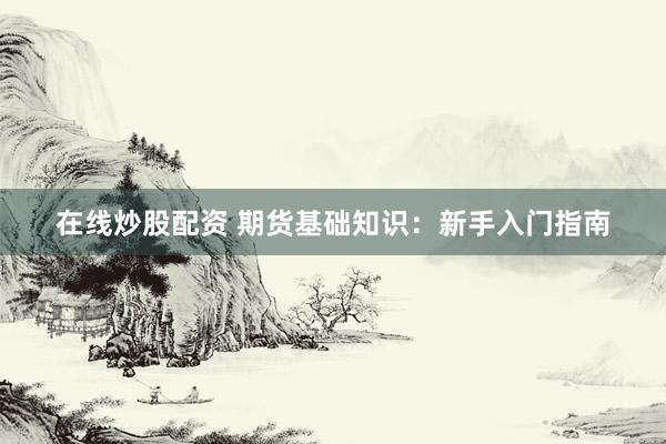 在线炒股配资 期货基础知识：新手入门指南