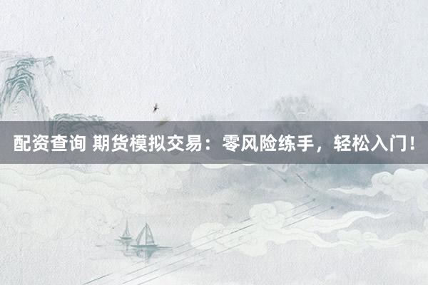 配资查询 期货模拟交易：零风险练手，轻松入门！