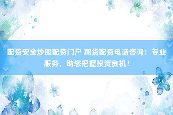 配资安全炒股配资门户 期货配资电话咨询：专业服务，助您把握投资良机！