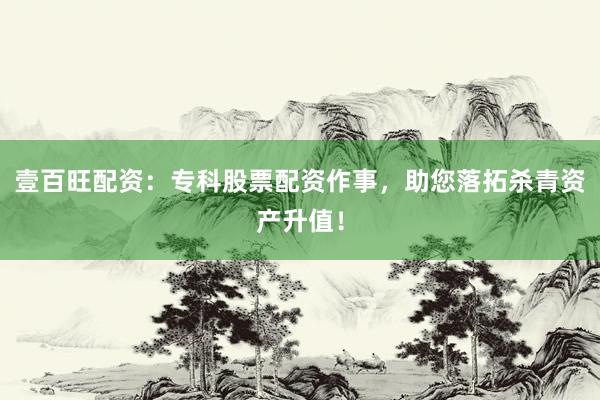 壹百旺配资：专科股票配资作事，助您落拓杀青资产升值！