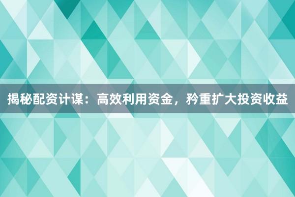揭秘配资计谋：高效利用资金，矜重扩大投资收益