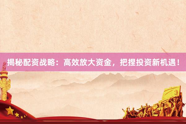揭秘配资战略：高效放大资金，把捏投资新机遇！