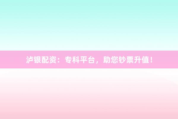 泸银配资：专科平台，助您钞票升值！