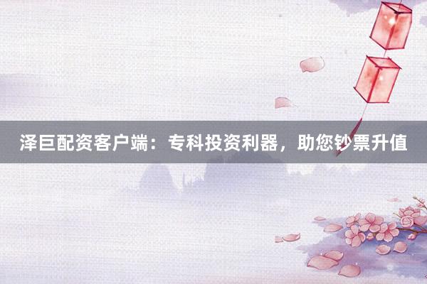 泽巨配资客户端：专科投资利器，助您钞票升值